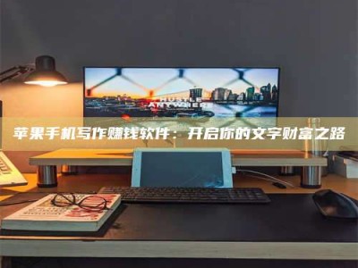 四川苹果手机写作赚钱软件：开启你的文字财富之路