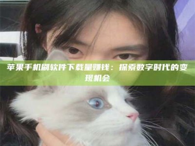 四川苹果手机刷软件下载量赚钱：探索数字时代的变现机会